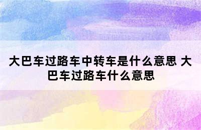 大巴车过路车中转车是什么意思 大巴车过路车什么意思